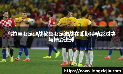 乌拉圭女足迎战秘鲁女足激战在即期待精彩对决与精彩进球