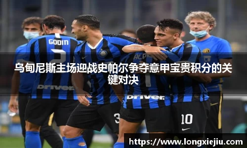 乌甸尼斯主场迎战史帕尔争夺意甲宝贵积分的关键对决