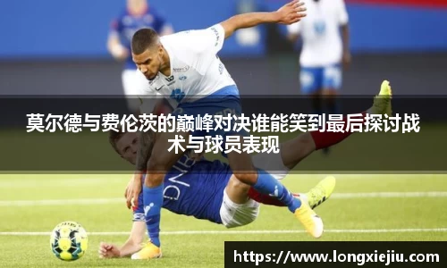 莫尔德与费伦茨的巅峰对决谁能笑到最后探讨战术与球员表现