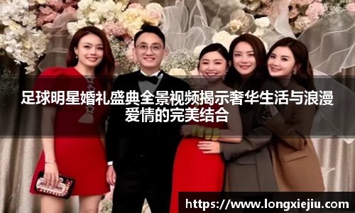 足球明星婚礼盛典全景视频揭示奢华生活与浪漫爱情的完美结合