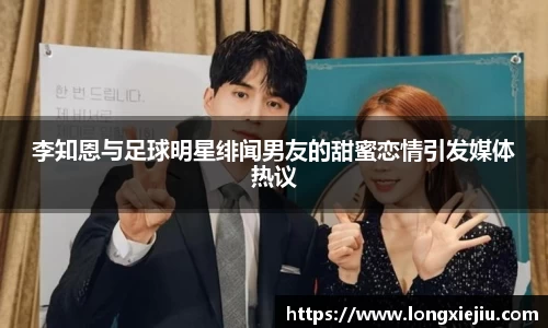 李知恩与足球明星绯闻男友的甜蜜恋情引发媒体热议